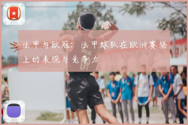 法甲与欧冠：法甲球队在欧洲赛场上的表现与竞争力