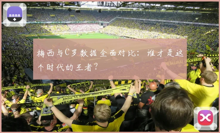 梅西与C罗数据全面对比：谁才是这个时代的王者？