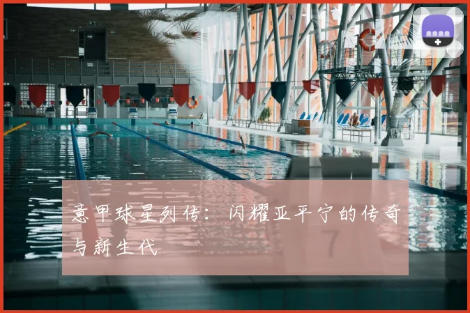 意甲球星列传：闪耀亚平宁的传奇与新生代