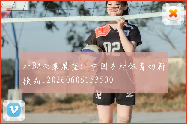 村BA未来展望:中国乡村体育的新模式_20260606153500