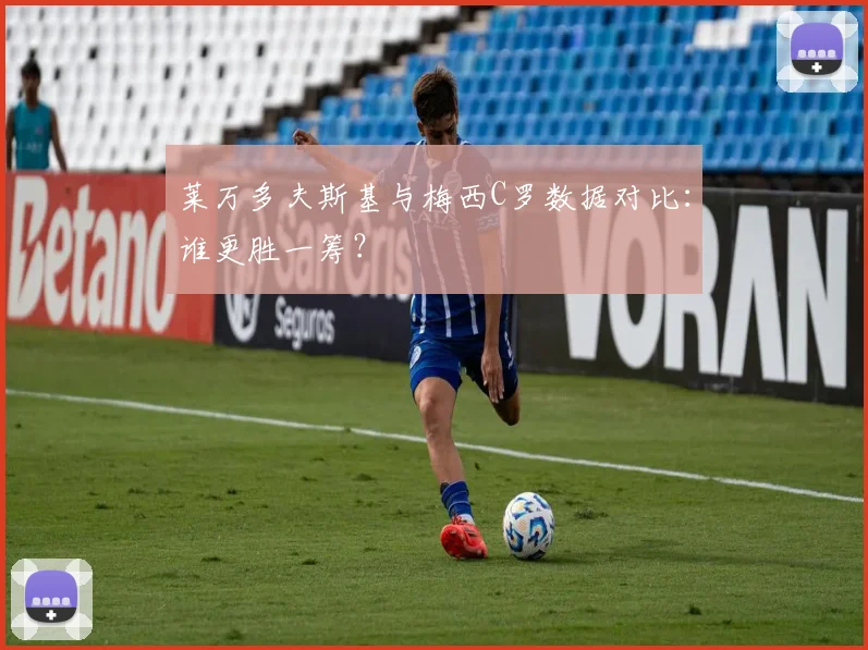 莱万多夫斯基与梅西C罗数据对比：谁更胜一筹？