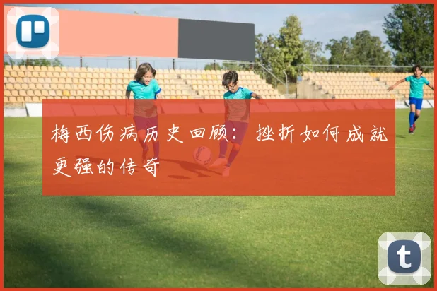梅西伤病历史回顾:挫折如何成就更强的传奇