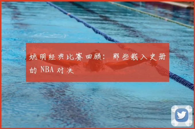 姚明经典比赛回顾：那些载入史册的 NBA 对决