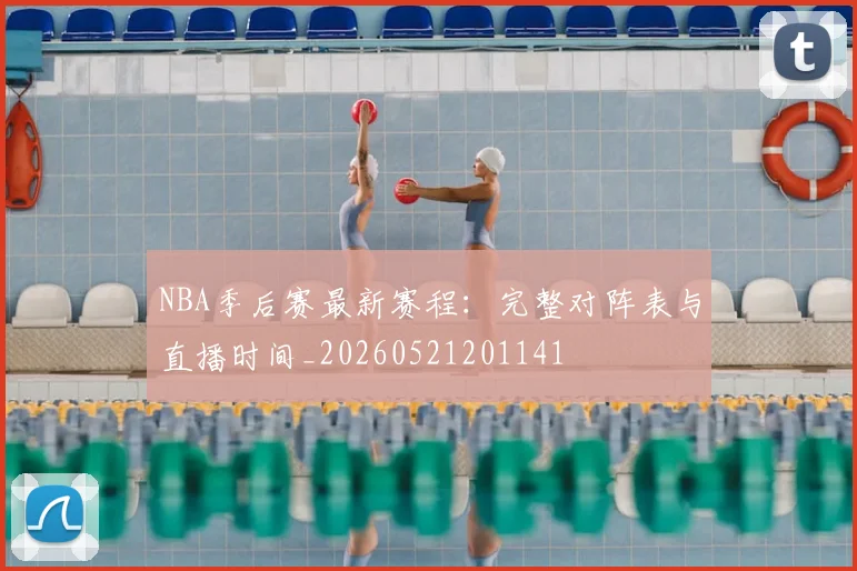 NBA季后赛最新赛程:完整对阵表与直播时间_20260521201141