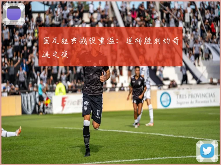 国足经典战役重温：逆转胜利的奇迹之夜
