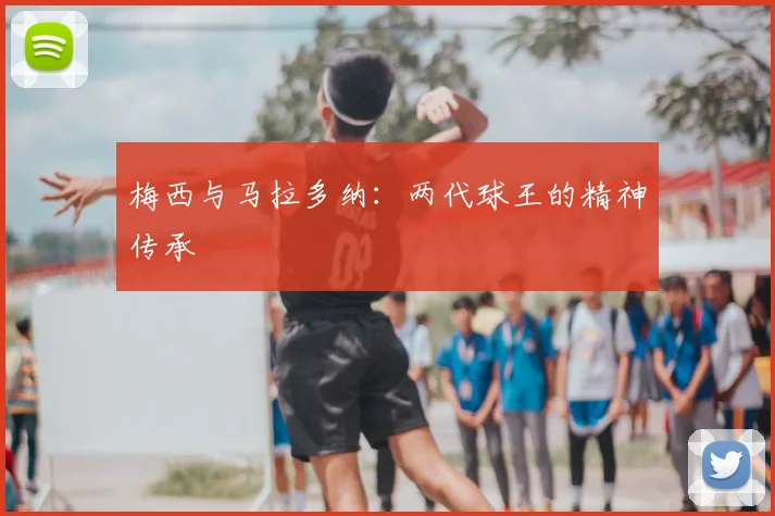 梅西与马拉多纳:两代球王的精神传承