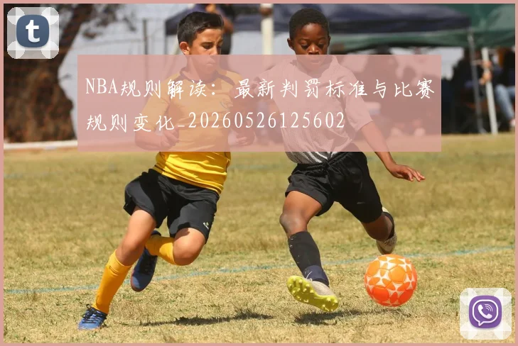 NBA规则解读:最新判罚标准与比赛规则变化_20260526125602
