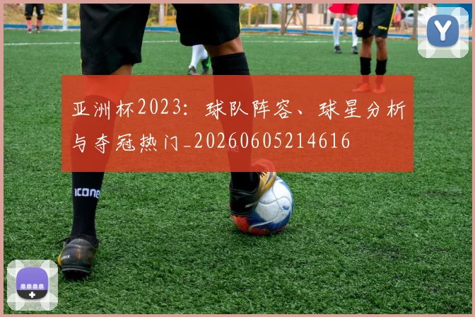 亚洲杯2023：球队阵容、球星分析与夺冠热门_20260605214616