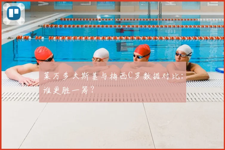 莱万多夫斯基与梅西C罗数据对比：谁更胜一筹？
