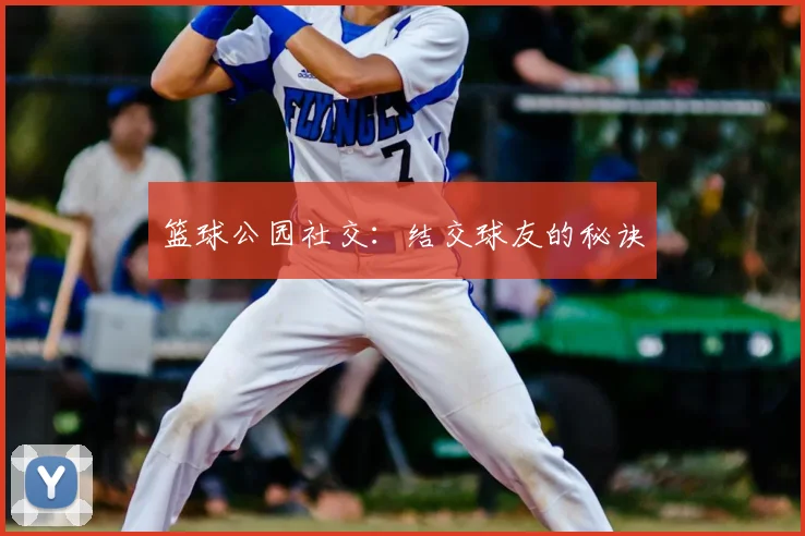 篮球公园社交：结交球友的秘诀