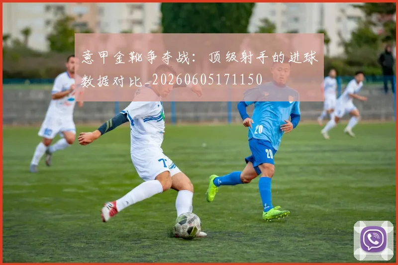 意甲金靴争夺战：顶级射手的进球数据对比_20260605171150