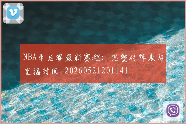 NBA季后赛最新赛程：完整对阵表与直播时间_20260521201141