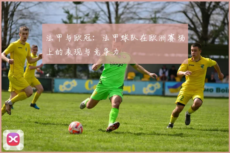法甲与欧冠：法甲球队在欧洲赛场上的表现与竞争力