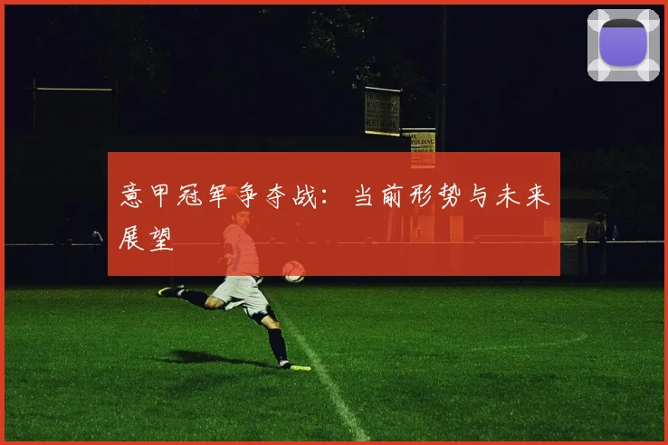 意甲冠军争夺战：当前形势与未来展望