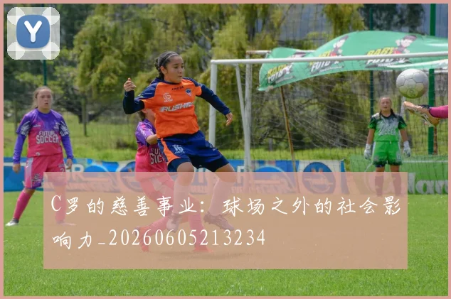 C罗的慈善事业:球场之外的社会影响力_20260605213234