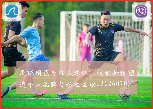 足球明星与社交媒体:他们如何塑造个人品牌与粉丝互动_20260703182022