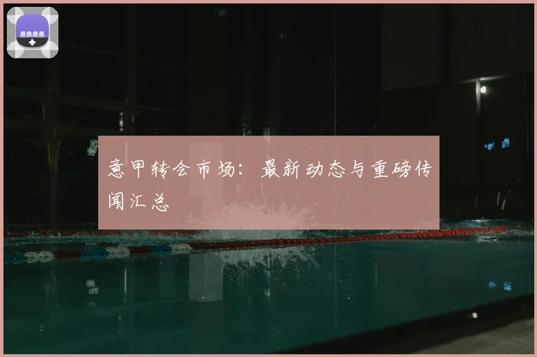 意甲转会市场:最新动态与重磅传闻汇总