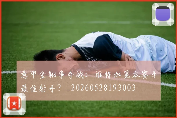 意甲金靴争夺战：谁将加冕本赛季最佳射手？_20260528193003