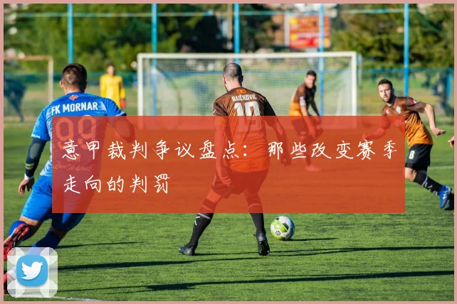 意甲裁判争议盘点:那些改变赛季走向的判罚