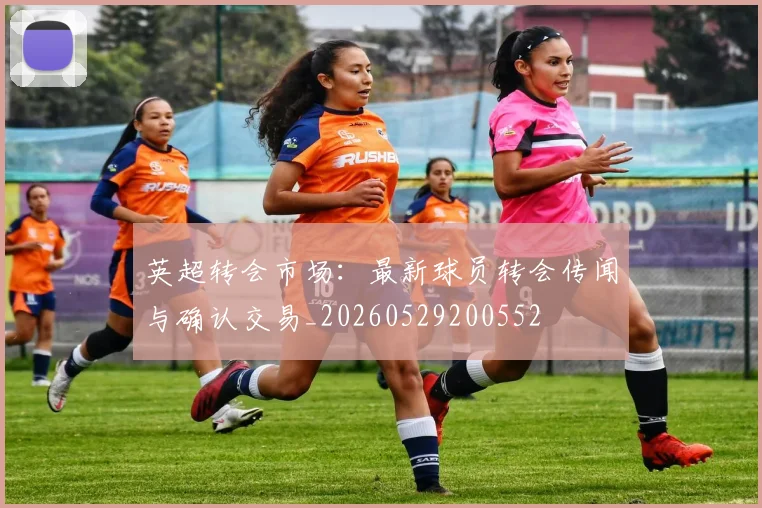 英超转会市场：最新球员转会传闻与确认交易_20260529200552