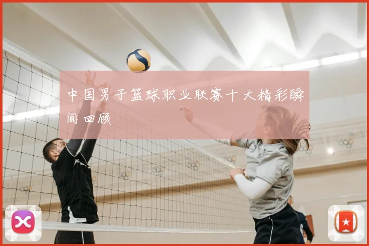中国男子篮球职业联赛十大精彩瞬间回顾