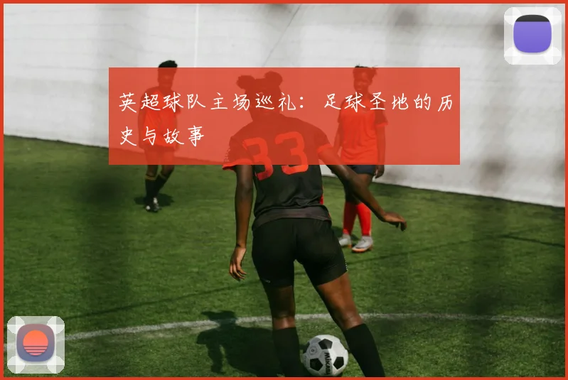 英超球队主场巡礼：足球圣地的历史与故事