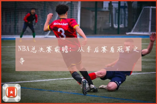 NBA总决赛前瞻：从季后赛看冠军之争