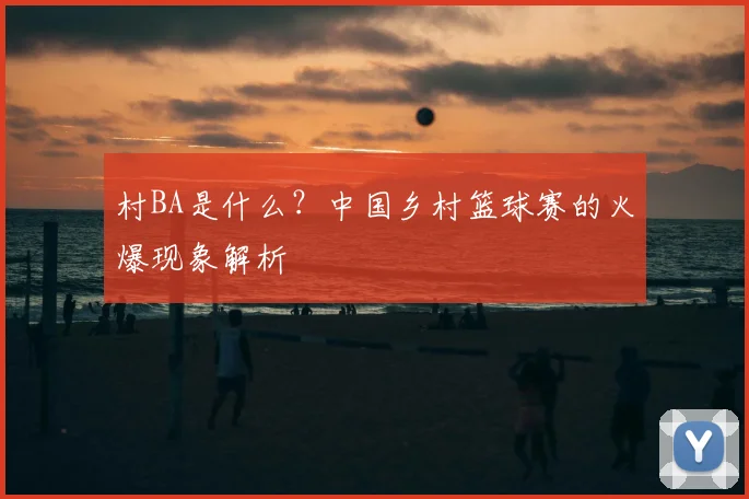 村BA是什么?中国乡村篮球赛的火爆现象解析