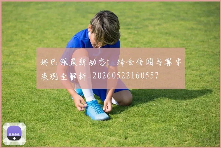 姆巴佩最新动态：转会传闻与赛季表现全解析_20260522160557
