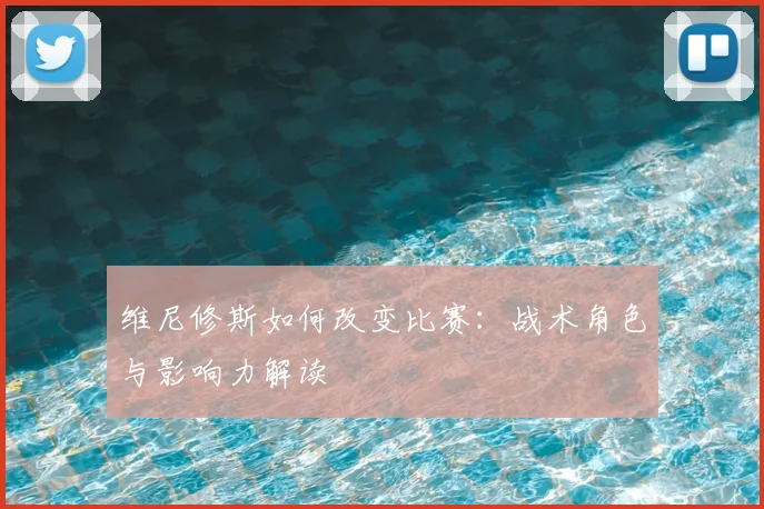 维尼修斯如何改变比赛：战术角色与影响力解读