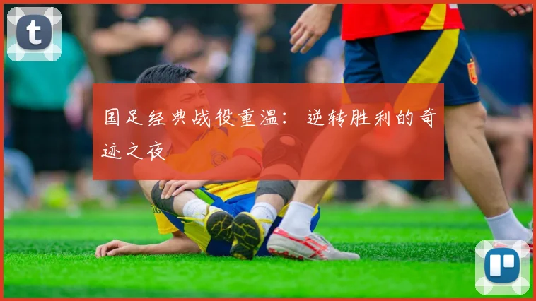 国足经典战役重温:逆转胜利的奇迹之夜