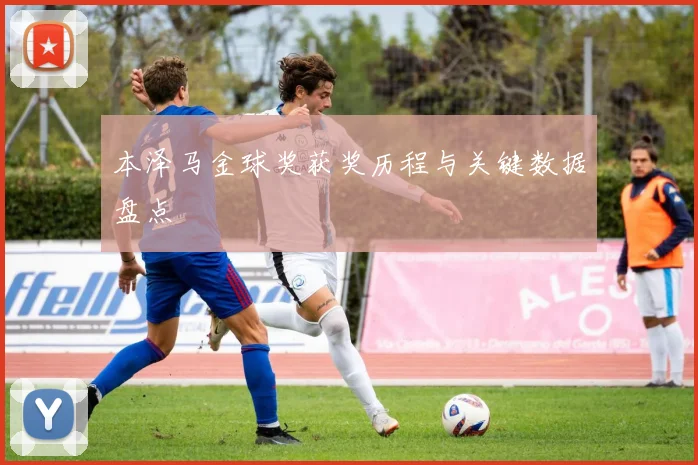 本泽马金球奖获奖历程与关键数据盘点