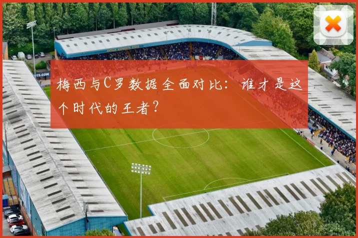 梅西与C罗数据全面对比:谁才是这个时代的王者?