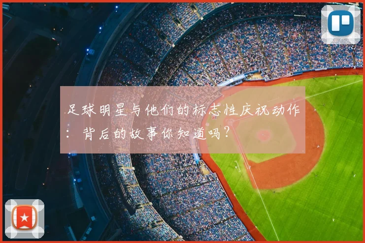 足球明星与他们的标志性庆祝动作：背后的故事你知道吗？