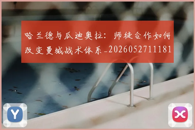 哈兰德与瓜迪奥拉:师徒合作如何改变曼城战术体系_20260527111817