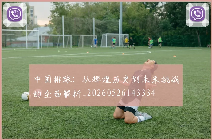 中国排球:从辉煌历史到未来挑战的全面解析_20260526143334
