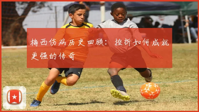 梅西伤病历史回顾：挫折如何成就更强的传奇