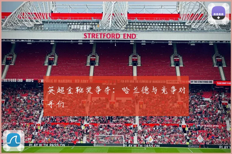 英超金靴奖争夺：哈兰德与竞争对手们