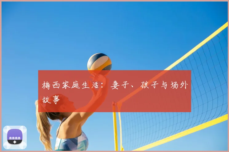 梅西家庭生活：妻子、孩子与场外故事