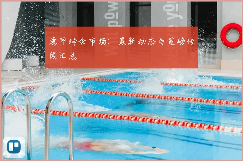 意甲转会市场：最新动态与重磅传闻汇总