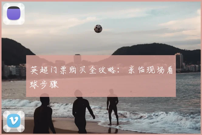 英超门票购买全攻略:亲临现场看球步骤