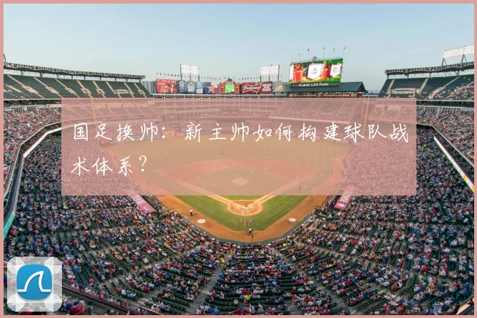 国足换帅:新主帅如何构建球队战术体系?