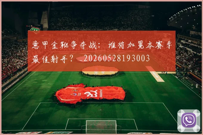 意甲金靴争夺战:谁将加冕本赛季最佳射手?_20260528193003