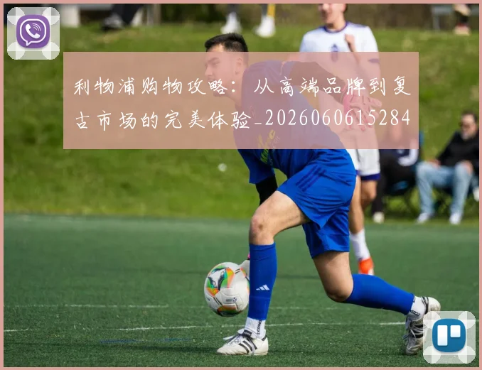 利物浦购物攻略:从高端品牌到复古市场的完美体验_20260606152847