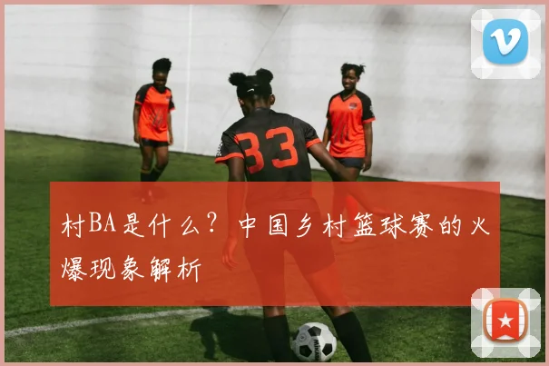 村BA是什么？中国乡村篮球赛的火爆现象解析