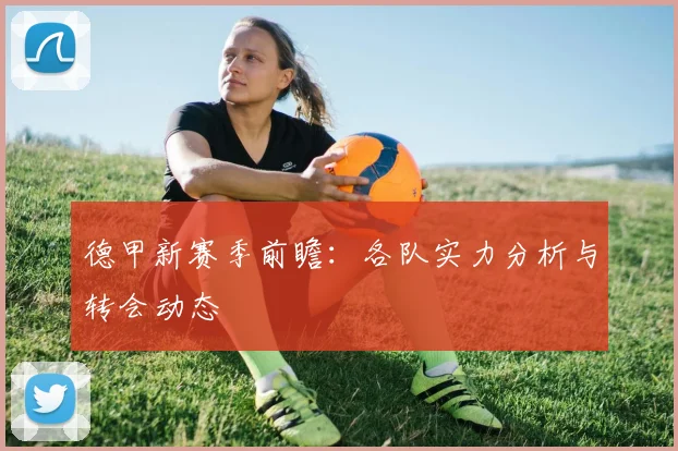 德甲新赛季前瞻:各队实力分析与转会动态