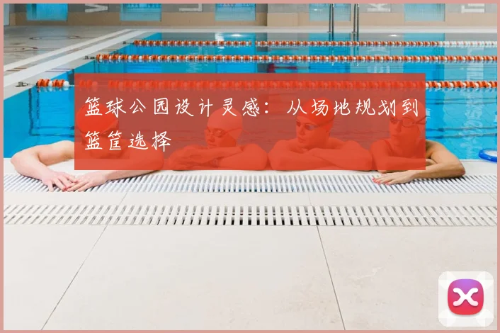 篮球公园设计灵感:从场地规划到篮筐选择