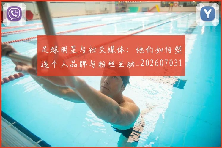 足球明星与社交媒体:他们如何塑造个人品牌与粉丝互动_20260703182022