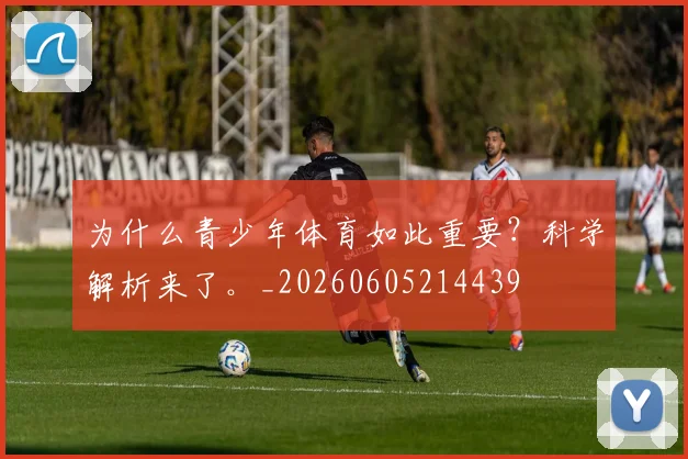 为什么青少年体育如此重要?科学解析来了。_20260605214439
