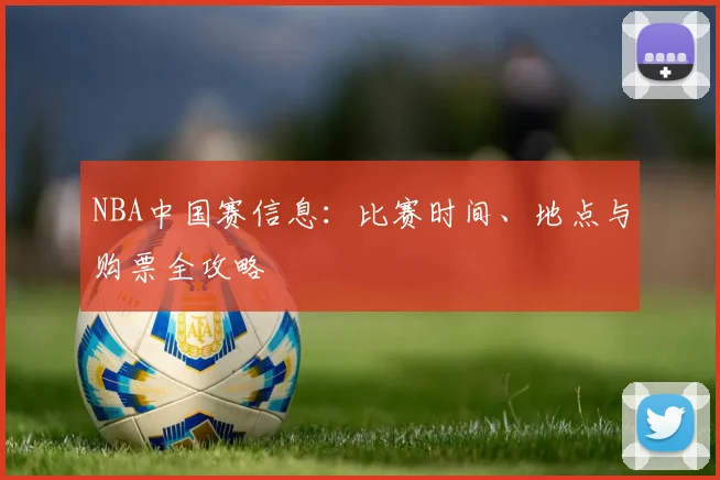 NBA中国赛信息:比赛时间、地点与购票全攻略